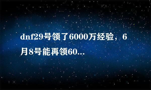 dnf29号领了6000万经验，6月8号能再领6000万嘛，给同一个大区其他号用。