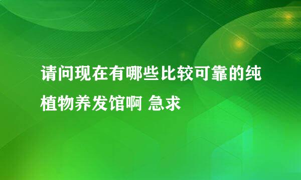 请问现在有哪些比较可靠的纯植物养发馆啊 急求