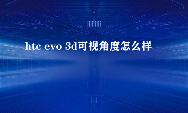 htc evo 3d可视角度怎么样