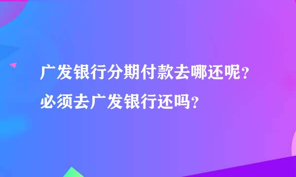 广发银行分期付款去哪还呢？必须去广发银行还吗？