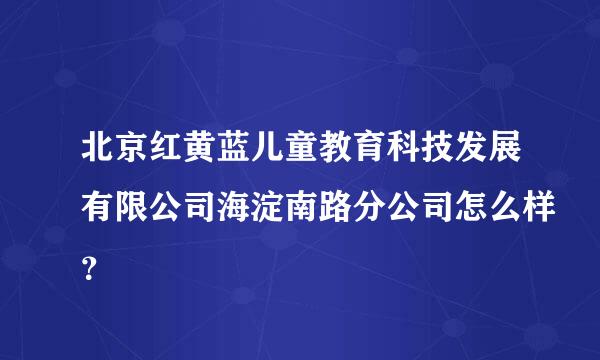 北京红黄蓝儿童教育科技发展有限公司海淀南路分公司怎么样？