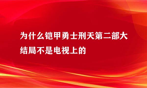 为什么铠甲勇士刑天第二部大结局不是电视上的