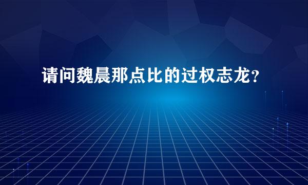 请问魏晨那点比的过权志龙？