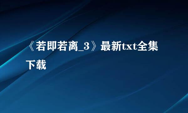 《若即若离_3》最新txt全集下载