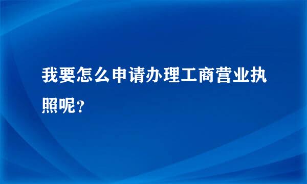 我要怎么申请办理工商营业执照呢？