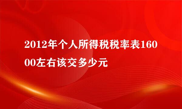 2012年个人所得税税率表16000左右该交多少元