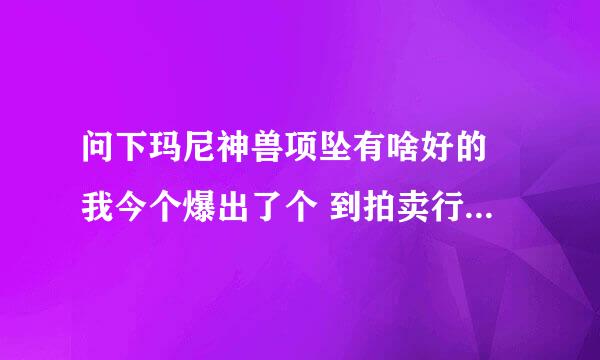 问下玛尼神兽项坠有啥好的 我今个爆出了个 到拍卖行上架吓了一跳....我看也没啥变态的啊