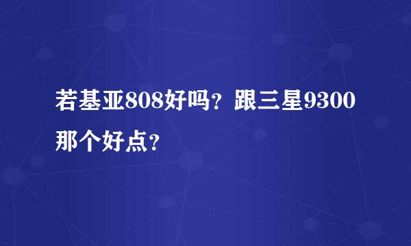 若基亚808好吗？跟三星9300那个好点？