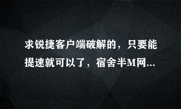 求锐捷客户端破解的，只要能提速就可以了，宿舍半M网实在是蛋疼。版本是4.44-1220，电脑是32位的，跪谢