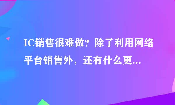 IC销售很难做？除了利用网络平台销售外，还有什么更好的办法吗？