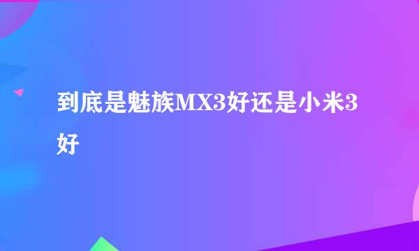 到底是魅族MX3好还是小米3好