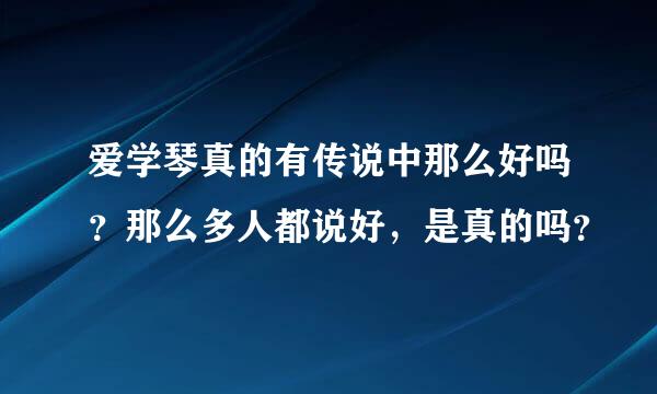 爱学琴真的有传说中那么好吗？那么多人都说好，是真的吗？