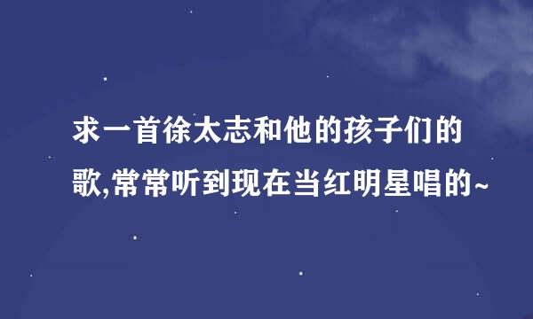 求一首徐太志和他的孩子们的歌,常常听到现在当红明星唱的~