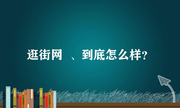 逛街网  、到底怎么样？