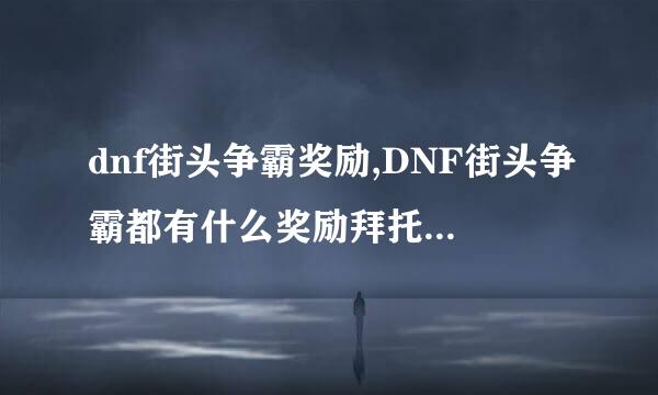 dnf街头争霸奖励,DNF街头争霸都有什么奖励拜托了各位 谢谢