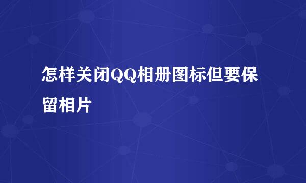 怎样关闭QQ相册图标但要保留相片