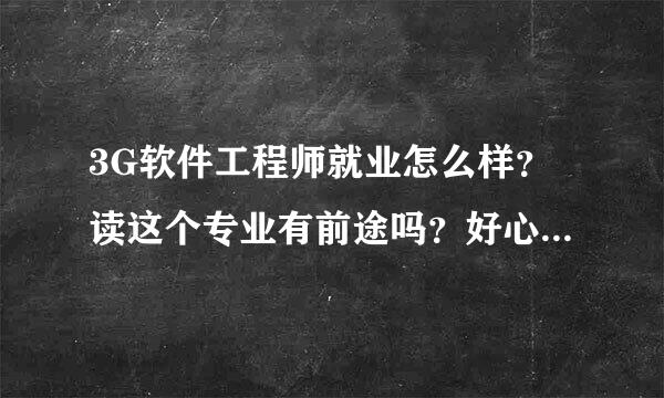 3G软件工程师就业怎么样？读这个专业有前途吗？好心人快来帮帮我，急阿！