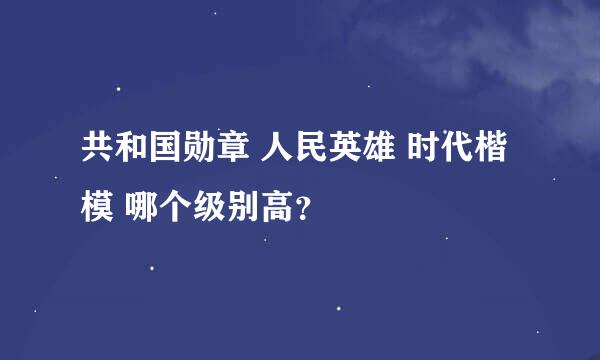 共和国勋章 人民英雄 时代楷模 哪个级别高？