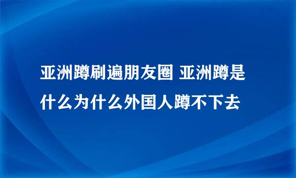 亚洲蹲刷遍朋友圈 亚洲蹲是什么为什么外国人蹲不下去