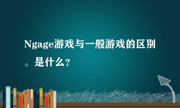 Ngage游戏与一般游戏的区别。是什么？