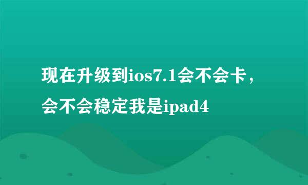 现在升级到ios7.1会不会卡，会不会稳定我是ipad4