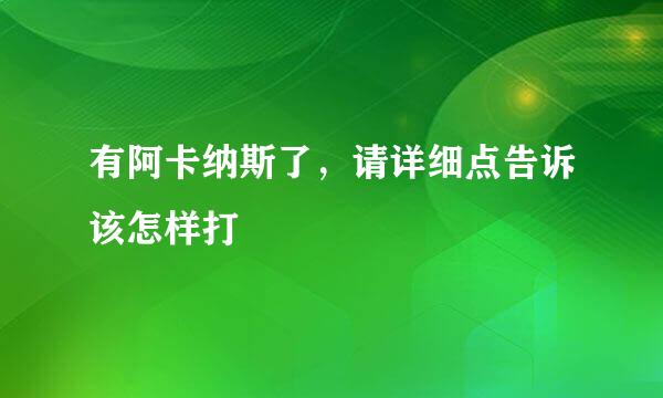 有阿卡纳斯了，请详细点告诉该怎样打