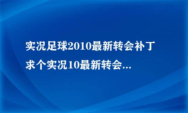 实况足球2010最新转会补丁 求个实况10最新转会补丁 我的是1.0.0版本