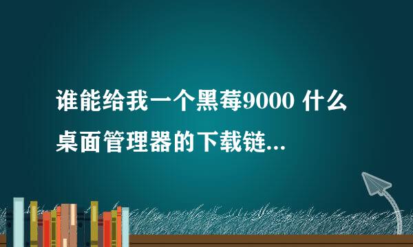 谁能给我一个黑莓9000 什么 桌面管理器的下载链接地址，不要讲太多理论。要把软件从电脑里能弄到手机里的