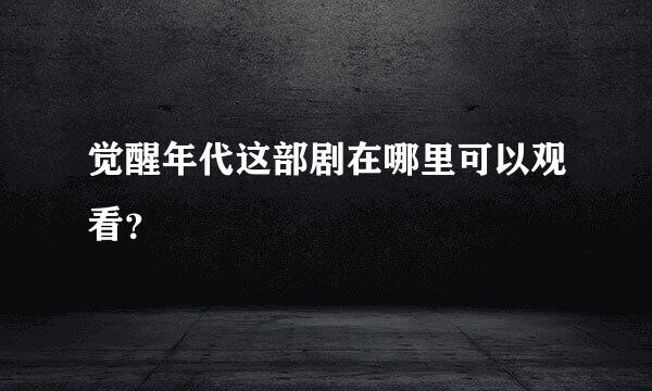 觉醒年代这部剧在哪里可以观看？