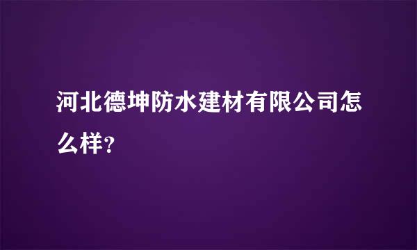 河北德坤防水建材有限公司怎么样？