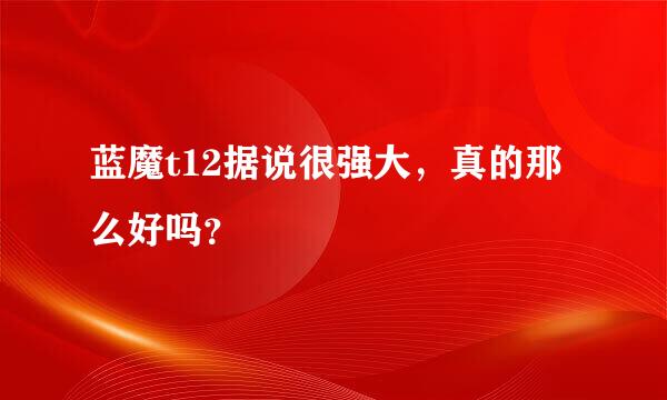 蓝魔t12据说很强大，真的那么好吗？