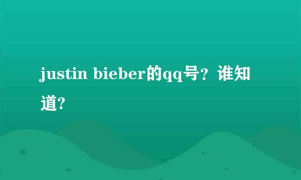 justin bieber的qq号？谁知道?