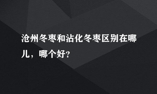 沧州冬枣和沾化冬枣区别在哪儿，哪个好？