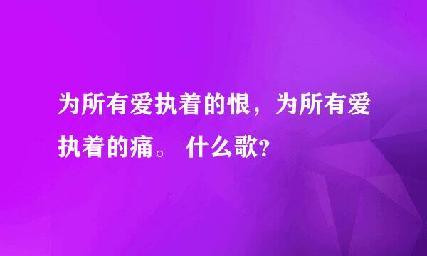 为所有爱执着的恨，为所有爱执着的痛。 什么歌？