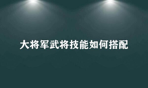 大将军武将技能如何搭配