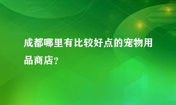 成都哪里有比较好点的宠物用品商店？