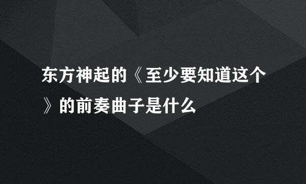 东方神起的《至少要知道这个》的前奏曲子是什么