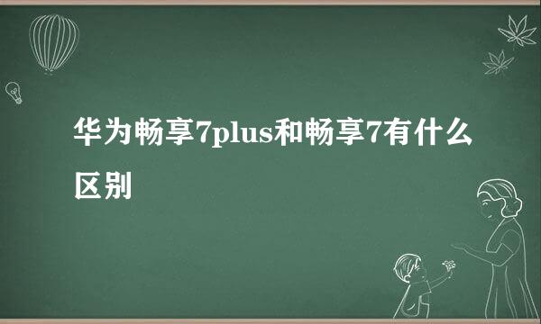 华为畅享7plus和畅享7有什么区别