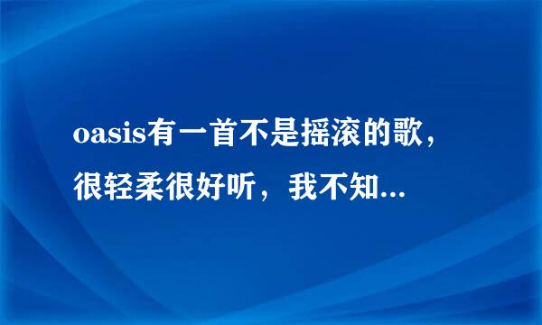 oasis有一首不是摇滚的歌，很轻柔很好听，我不知道名字，很和谐