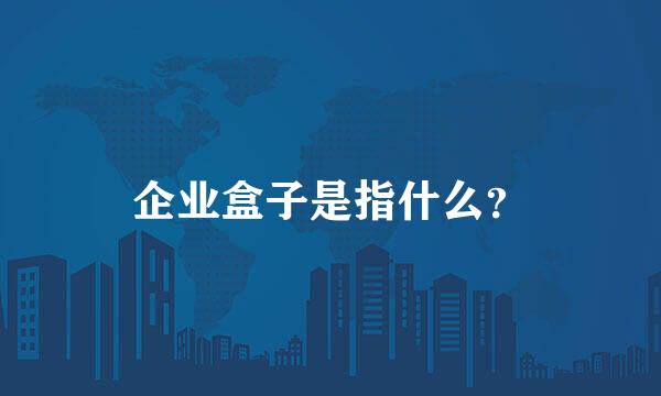 企业盒子是指什么？