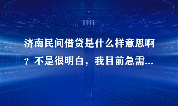 济南民间借贷是什么样意思啊？不是很明白，我目前急需用钱有人建议我民间借贷公司。可我不接明白