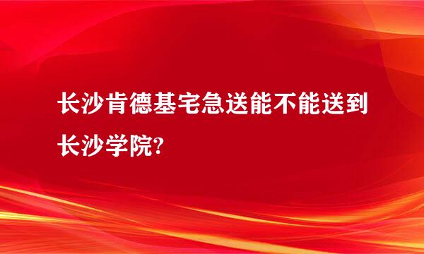 长沙肯德基宅急送能不能送到长沙学院?