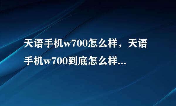 天语手机w700怎么样，天语手机w700到底怎么样，天语手机w700优缺点