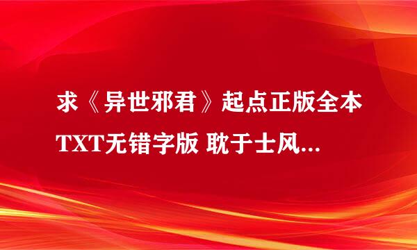 求《异世邪君》起点正版全本TXT无错字版 耽于士风团队来，原来我不小心给关闭问题了，现在补回。