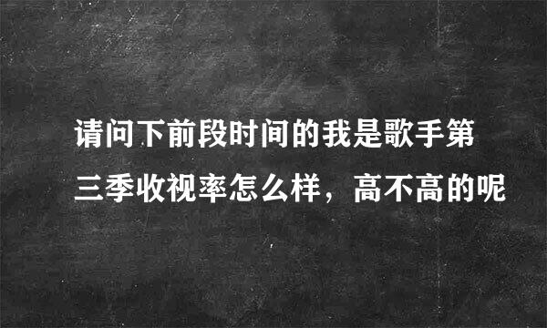 请问下前段时间的我是歌手第三季收视率怎么样，高不高的呢