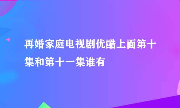 再婚家庭电视剧优酷上面第十集和第十一集谁有