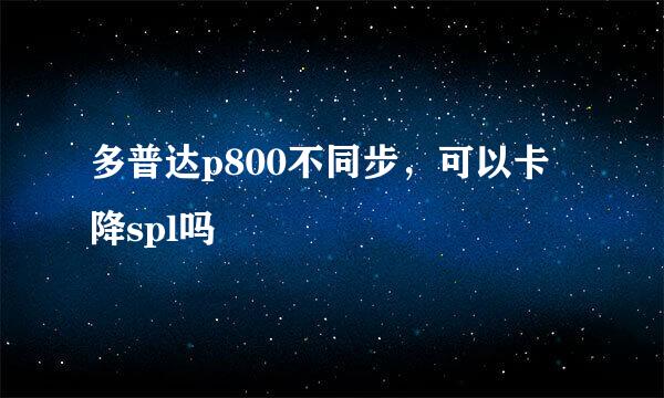 多普达p800不同步，可以卡降spl吗