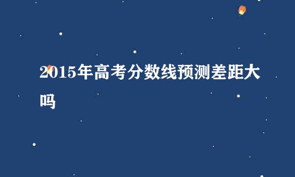 2015年高考分数线预测差距大吗