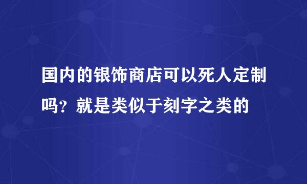 国内的银饰商店可以死人定制吗？就是类似于刻字之类的