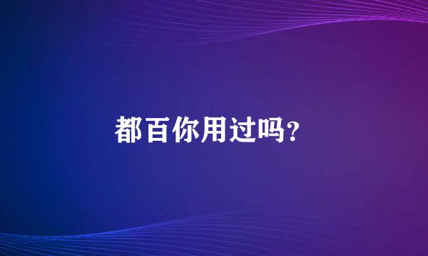 都百你用过吗？